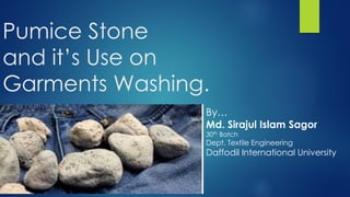 Pumice Stone
and it’s Use on
Garments Washing.
By…
Md. Sirajul Islam Sagor
30th Batch
Dept. Textile Engineering
Daffodil International University
 