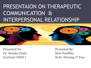 PRESENTAION ON THERAPEUTIC
COMMUNICATION &
INTERPERSONAL RELATIONSHIP
Presented To: Presented By:
Dr. Monika Dutta Miss Pratibha
(Lecturer NINE ) M.Sc. Nursing 1st Year
 