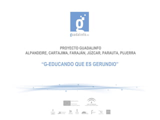 PROYECTO GUADALINFO
ALPANDEIRE, CARTAJIMA, FARAJÁN, JÚZCAR, PARAUTA, PUJERRA

        “G-EDUCANDO QUE ES GERUNDIO”
 