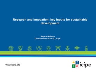 www.icipe.org
Research and innovation: key inputs for sustainable
development
Segenet Kelemu
Director General & CEO, icipe
 