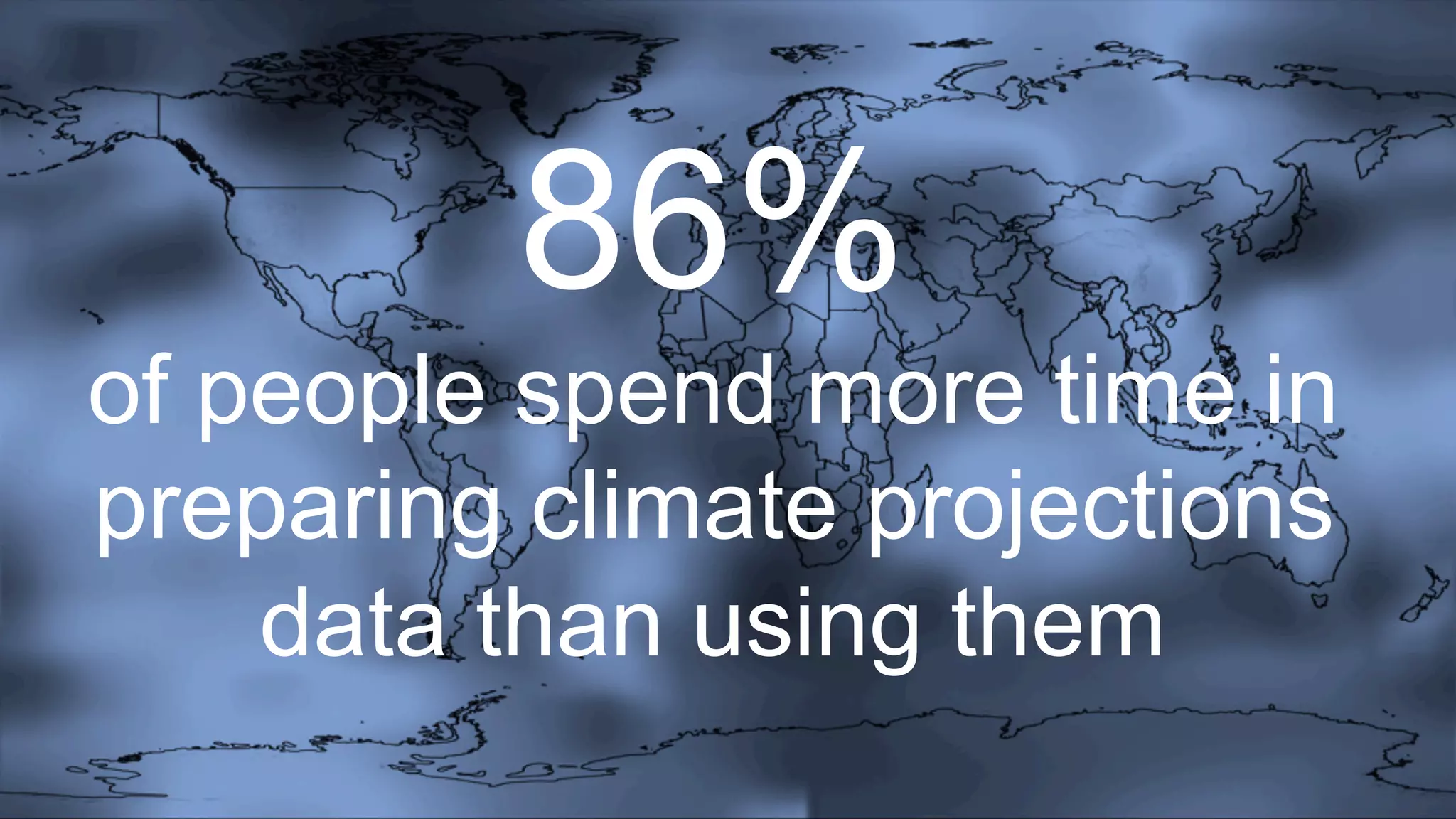 86%
of people spend more time in
preparing climate projections
data than using them
 