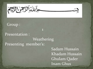 Group :
1
Presentation :

Weathering
Presenting member’s:
Sadam Hussain
Khadam Hussain
Ghulam Qader
Inam Ghus

 