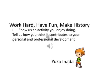 Work Hard, Have Fun, Make History
 I. Show us an activity you enjoy doing.
 Tell us how you think it contributes to your
 personal and professional development




                          Yuko Inada
 