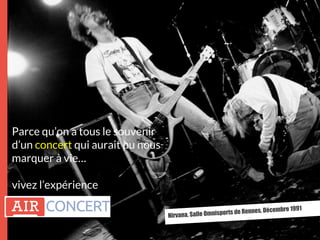 Nirvana, Salle Omnisports de Rennes, Décembre 1991
Parce qu’on a tous le souvenir
d’un concert qui aurait pu nous
marquer à vie…
vivez l’expérience
 
