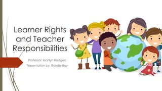 Learner Rights
and Teacher
Responsibilities
Professor: Marilyn Rodgers
Presentation by: Roselle Bay
 