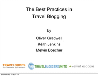 The Best Practices in
Travel Blogging
by
Oliver Gradwell
Keith Jenkins
Melvin Boecher
Wednesday, 24 April 13
 