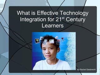 What is Effective Technology Integration for 21 st  Century Learners By Rachel Giesbrecht 
