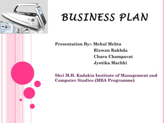 BUSINESS PLAN Presentation By:- Mehul Mehta Rizwan Rakhda Charu Champavat Jyotika Machhi Shri M.H. Kadakia Institute of Management and Computer Studies (MBA Programme ) 