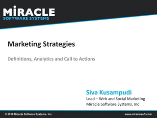 www.miraclesoft.com© 2016 Miracle Software Systems, Inc.
Marketing Strategies
Definitions, Analytics and Call to Actions
Siva Kusampudi
Lead – Web and Social Marketing
Miracle Software Systems, Inc
 
