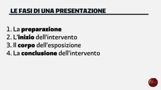 1. La preparazione
2. L’inizio dell’intervento
3. Il corpo dell’esposizione
4. La conclusione dell’intervento
LE FASI DI UNA PRESENTAZIONE
 