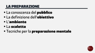 § La conoscenza del pubblico
§ La definizione dell’obiettivo
§ L’ambiente
§ La scaletta
§ Tecniche per la preparazione mentale
LA PREPARAZIONE
 