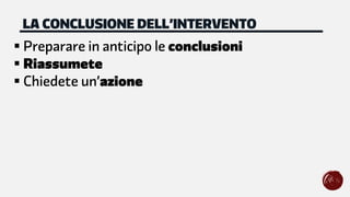 § Preparare in anticipo le conclusioni
§ Riassumete
§ Chiedete un’azione
LA CONCLUSIONE DELL’INTERVENTO
 