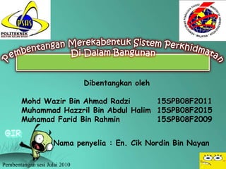 Dibentangkan oleh

       Mohd Wazir Bin Ahmad Radzi       15SPB08F2011
       Muhammad Hazzril Bin Abdul Halim 15SPB08F2015
       Muhamad Farid Bin Rahmin         15SPB08F2009


                     Nama penyelia : En. Cik Nordin Bin Nayan

Pembentangan sesi Julai 2010
 