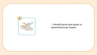 3. Наклей деталі для вушок та
приклей роги до голови.
 