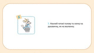5. Наклей готові голову та лапку на
рукавичку, як на малюнку.
 