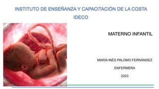 INSTITUTO DE ENSEÑANZA Y CAPACITACIÓN DE LA COSTA
IDECO
MATERNO INFANTIL
MARÍA INÉS PALOMO FERNÁNDEZ
ENFERMERA
2023
 