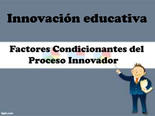 Innovación educativa

Factores Condicionantes del
    Proceso Innovador
 