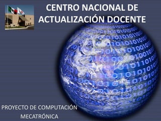 CENTRO NACIONAL DE ACTUALIZACIÓN DOCENTE PROYECTO DE COMPUTACIÓN MECATRÓNICA 