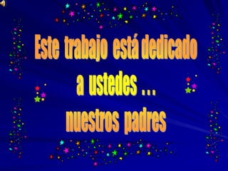Este  trabajo  está dedicadoa  ustedes  . . .nuestros  padres
