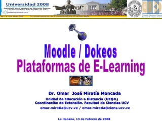 Dr.  Omar  José Miratía Moncada [email_address]   / omar.miratia@ciens.ucv.ve Plataformas de E-Learning Moodle / Dokeos Unidad de Educación a Distancia (UE@D) Coordinación de Extensión. Facultad de Ciencias UCV La Habana, 13 de Febrero de 2008 