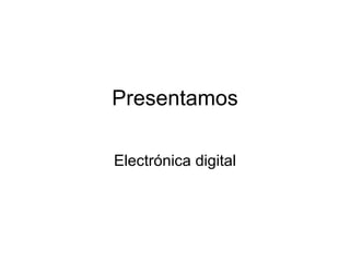 Presentamos Electrónica digital 