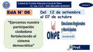 Unidad de Gestión Educativa Local de Pisco
I.E. Cap. F.A.P. “JOSE ABELARDO QUIÑONES
GONZALES”
Prof.
EdA N° 06
Anexo 1
Del 12 de setiembre
al 07 de octubre
 