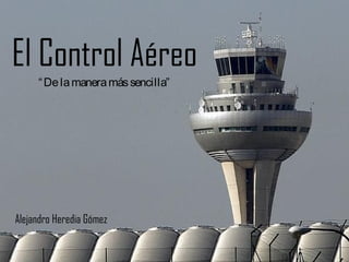 El Control Aéreo
“Delamaneramássencilla”
Alejandro Heredia Gómez
 
