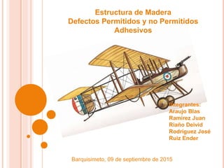 Estructura de Madera
Defectos Permitidos y no Permitidos
Adhesivos
Integrantes:
Araujo Blas
Ramírez Juan
Riaño Deivid
Rodríguez José
Ruiz Ender
Barquisimeto, 09 de septiembre de 2015
 