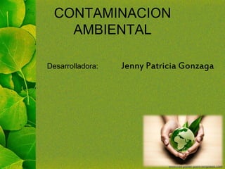 Desarrolladora: Jenny Patricia Gonzaga
CONTAMINACION
AMBIENTAL
 