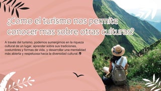 A través del turismo, podemos sumergirnos en la riqueza
cultural de un lugar, aprender sobre sus tradiciones,
costumbres y formas de vida, y desarrollar una mentalidad
más abierta y respetuosa hacia la diversidad cultural.🌍
¿Como el turismo nos permite
conocer mas sobre otras culturas?
 