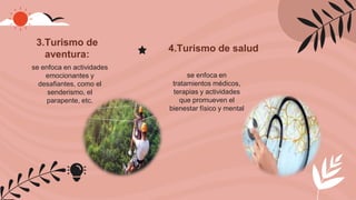 3.Turismo de
aventura:
se enfoca en actividades
emocionantes y
desafiantes, como el
senderismo, el
parapente, etc.
4.Turismo de salud
se enfoca en
tratamientos médicos,
terapias y actividades
que promueven el
bienestar físico y mental
 