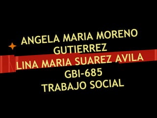 ANGELA MARIA MORENO
GUTIERREZ
LINA MARIA SUAREZ AVILA
GBI-685
TRABAJO SOCIAL
 