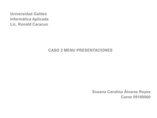 Universidad Galileo
Informática Aplicada
Lic. Ronald Caracun
CASO 2 MENU PRESENTACIONES
Susana Carolina Álvarez Reyes
Carne 09189060
 