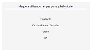 Maqueta utilizando rampas plana y helicoidales
Estudiante
Carolina Ramírez González
Grado
8A
 