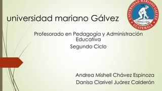 universidad mariano Gálvez 
Profesorado en Pedagogía y Administración 
Educativa 
Segundo Ciclo 
Andrea Mishell Chávez Espinoza 
Danisa Clarivel Juárez Calderón 
 