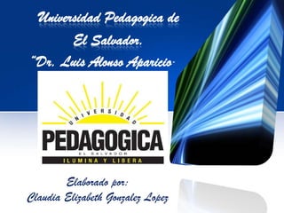 Universidad Pedagogica de
       El Salvador.
“Dr. Luis Alonso Aparicio“




        Elaborado por:
Claudia Elizabeth Gonzalez Lopez
 