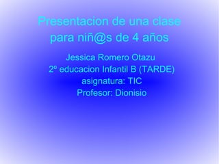 Presentacion de una clase
  para niñ@s de 4 años
     Jessica Romero Otazu
 2º educacion Infantil B (TARDE)
         asignatura: TIC
        Profesor: Dionisio
 