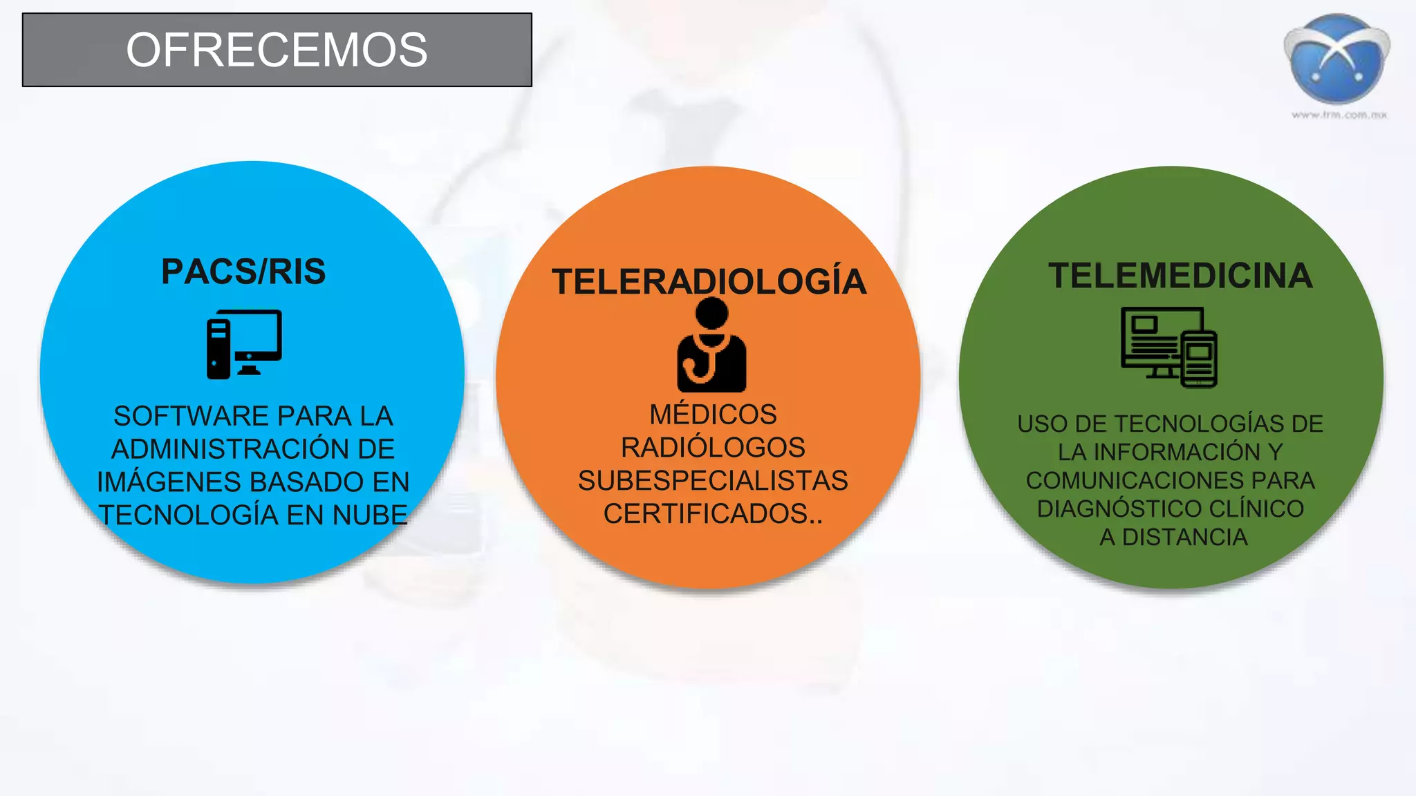 PACS/RIS TELERADIOLOGÍA TELEMEDICINA
SOFTWARE PARA LA
ADMINISTRACIÓN DE
IMÁGENES BASADO EN
TECNOLOGÍA EN NUBE
MÉDICOS
RADIÓLOGOS
SUBESPECIALISTAS
CERTIFICADOS..
USO DE TECNOLOGÍAS DE
LA INFORMACIÓN Y
COMUNICACIONES PARA
DIAGNÓSTICO CLÍNICO
A DISTANCIA
OFRECEMOS
 