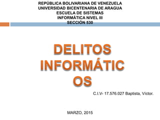 REPÚBLICA BOLIVARIANA DE VENEZUELA
UNIVERSIDAD BICENTENARIA DE ARAGUA
ESCUELA DE SISTEMAS
INFORMÁTICA NIVEL III
SECCIÓN 530
C.I.V- 17.576.027 Baptista, Víctor.
MARZO, 2015
 