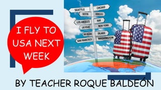 BY TEACHER ROQUE BALDEÓN
I FLY TO
USA NEXT
WEEK
 