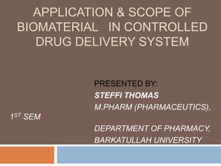 APPLICATION & SCOPE OF
BIOMATERIAL IN CONTROLLED
DRUG DELIVERY SYSTEM
PRESENTED BY:
STEFFI THOMAS
M.PHARM (PHARMACEUTICS),
1ST SEM
DEPARTMENT OF PHARMACY,
BARKATULLAH UNIVERSITY
 
