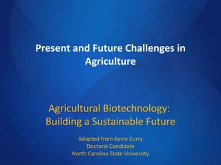 Present and Future Challenges in
Agriculture
Agricultural Biotechnology:
Building a Sustainable Future
Adapted from Kevin Curry
Doctoral Candidate
North Carolina State University
 