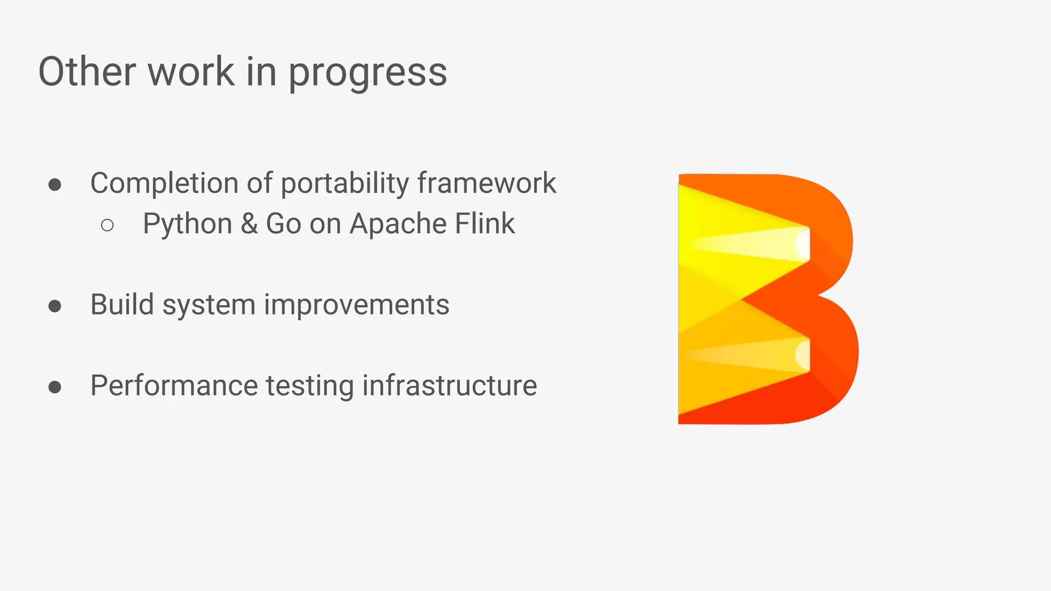 Other work in progress ● Completion of portability framework ○ Python & Go on Apache Flink ● Build system improvements ● Performance testing infrastructure 
