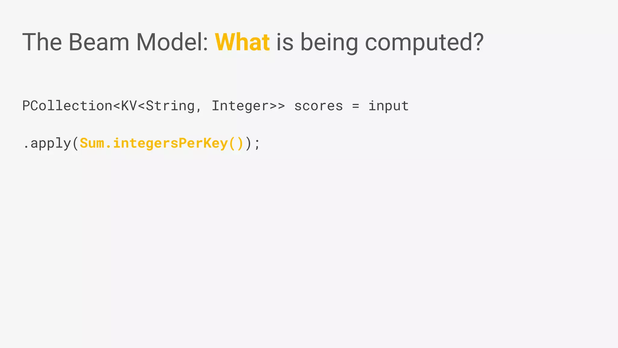PCollection<KV<String, Integer>> scores = input .apply(Sum.integersPerKey()); The Beam Model: What is being computed? 