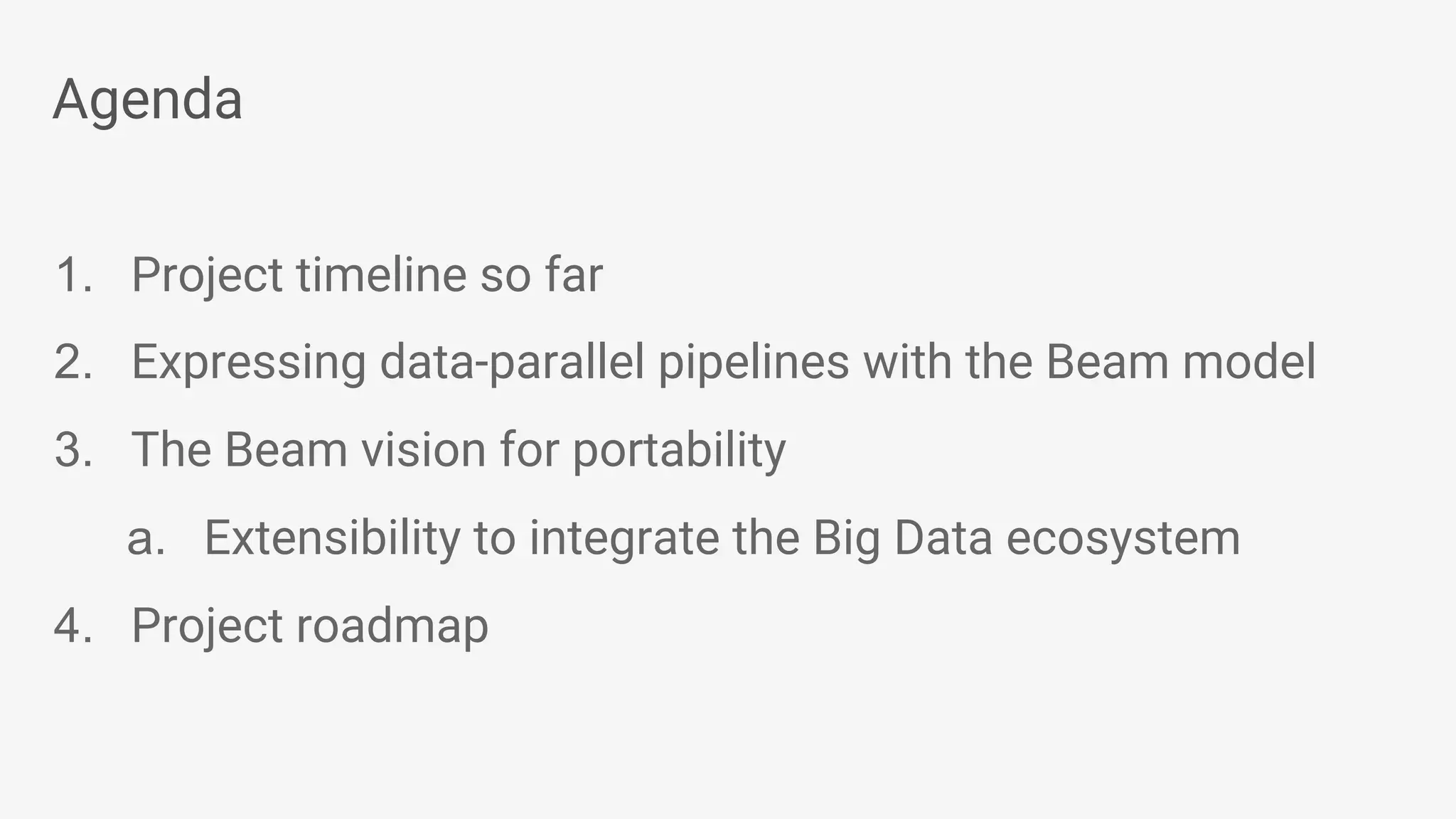 Agenda 1. Project timeline so far 2. Expressing data-parallel pipelines with the Beam model 3. The Beam vision for portability a. Extensibility to integrate the Big Data ecosystem 4. Project roadmap 
