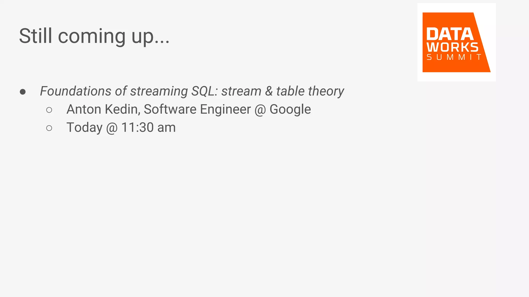 Still coming up... ● Foundations of streaming SQL: stream & table theory ○ Anton Kedin, Software Engineer @ Google ○ Today @ 11:30 am 
