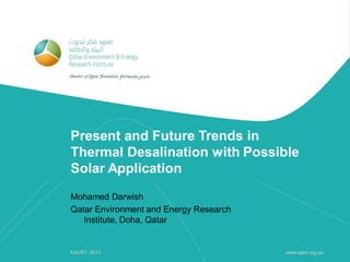 Present and Future Trends in
Thermal Desalination with Possible
Solar Application
Mohamed Darwish
Qatar Environment and Energy Research
Institute, Doha, Qatar
www.qeeri.org.qaKAUST, 2013
 