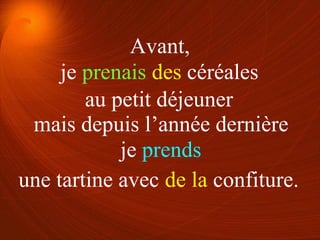 je prenais des céréales
je prends
au petit déjeuner
une tartine avec de la confiture.
Avant,
mais depuis l’année dernière
 