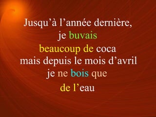je buvais
je ne bois que
beaucoup de coca
de l’eau
Jusqu’à l’année dernière,
mais depuis le mois d’avril
 