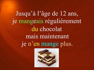 je mangeais régulièrement
je n’en mange plus.
du chocolat
Jusqu’à l’âge de 12 ans,
mais maintenant
 